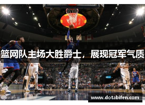 篮网队主场大胜爵士，展现冠军气质