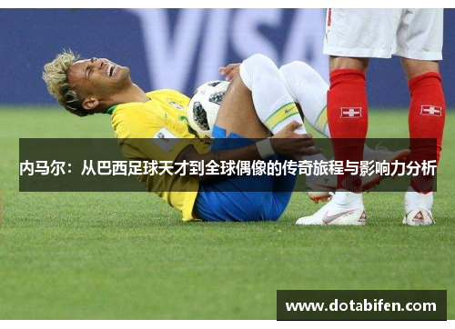内马尔：从巴西足球天才到全球偶像的传奇旅程与影响力分析