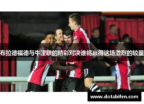 布拉德福德与牛津联的精彩对决谁将赢得这场激烈的较量