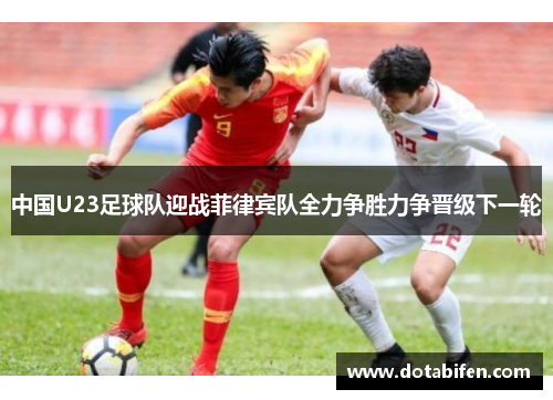 中国U23足球队迎战菲律宾队全力争胜力争晋级下一轮