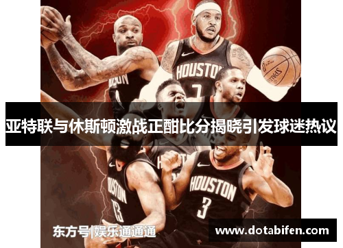 亚特联与休斯顿激战正酣比分揭晓引发球迷热议
