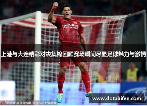 上港与大连精彩对决集锦回顾赛场瞬间尽显足球魅力与激情