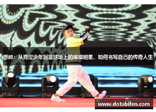 原帅：从青涩少年到篮球场上的璀璨明星，如何书写自己的传奇人生