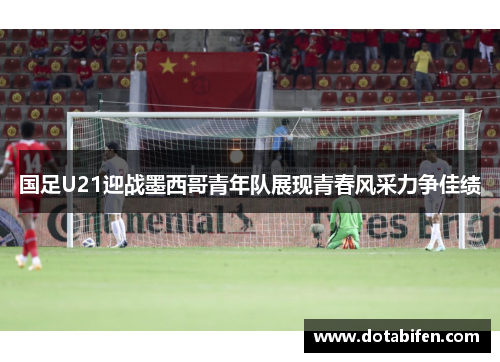 国足U21迎战墨西哥青年队展现青春风采力争佳绩