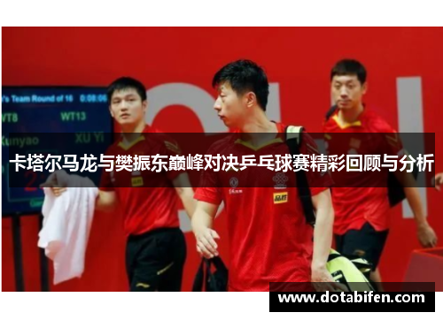 卡塔尔马龙与樊振东巅峰对决乒乓球赛精彩回顾与分析