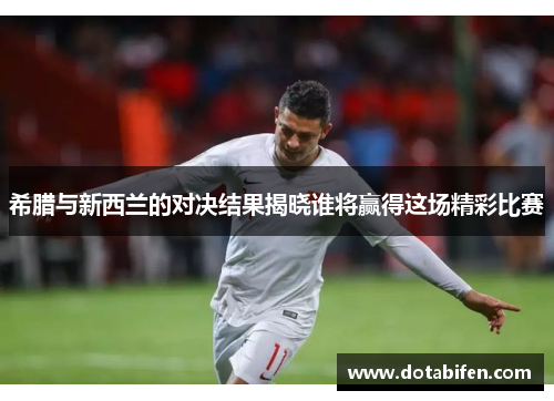 希腊与新西兰的对决结果揭晓谁将赢得这场精彩比赛