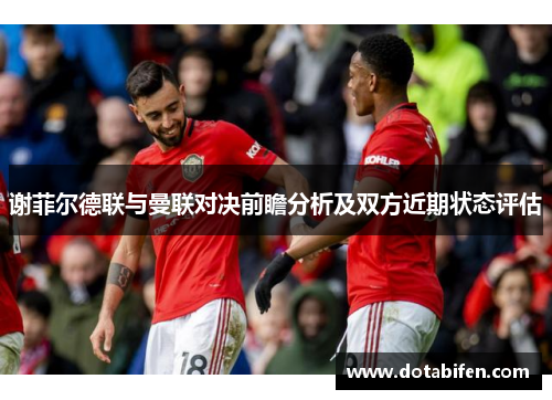 谢菲尔德联与曼联对决前瞻分析及双方近期状态评估