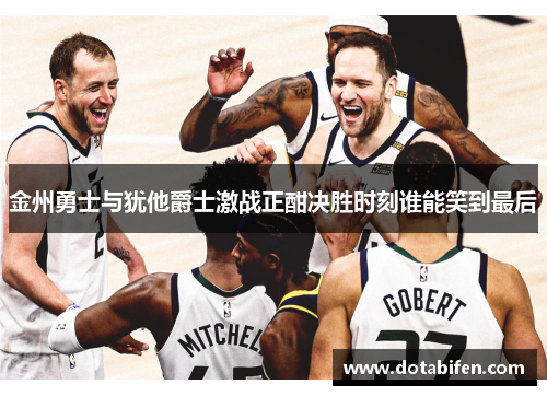 金州勇士与犹他爵士激战正酣决胜时刻谁能笑到最后