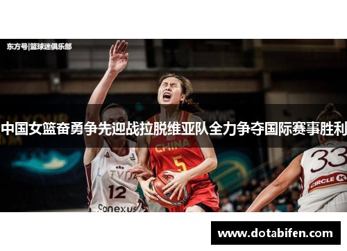 中国女篮奋勇争先迎战拉脱维亚队全力争夺国际赛事胜利