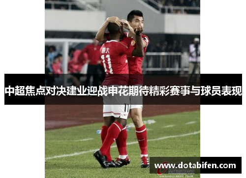 中超焦点对决建业迎战申花期待精彩赛事与球员表现