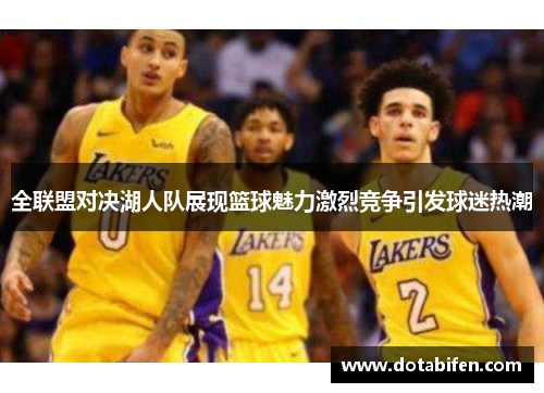 全联盟对决湖人队展现篮球魅力激烈竞争引发球迷热潮