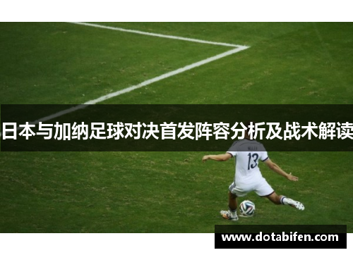 日本与加纳足球对决首发阵容分析及战术解读
