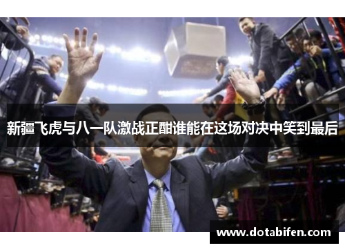 新疆飞虎与八一队激战正酣谁能在这场对决中笑到最后