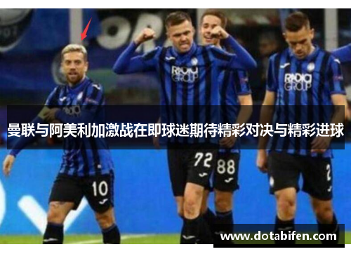 曼联与阿美利加激战在即球迷期待精彩对决与精彩进球